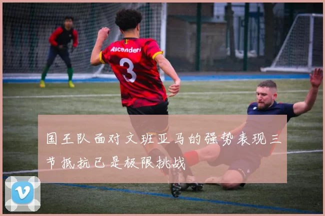 国王队面对文班亚马的强势表现三节抵抗已是极限挑战