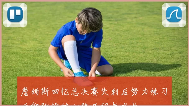 詹姆斯回忆总决赛失利后努力练习后仰跳投的心路历程与成长