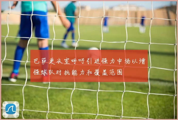 巴萨更衣室呼吁引进强力中场以增强球队对抗能力和覆盖范围