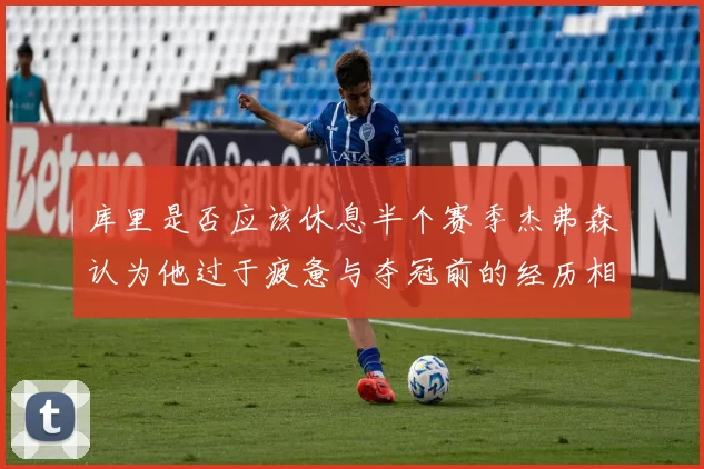 库里是否应该休息半个赛季杰弗森认为他过于疲惫与夺冠前的经历相似