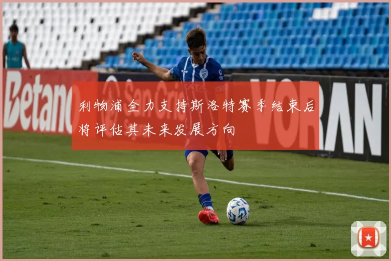 利物浦全力支持斯洛特赛季结束后将评估其未来发展方向