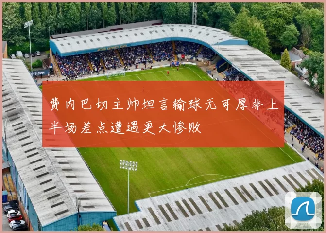 费内巴切主帅坦言输球无可厚非上半场差点遭遇更大惨败