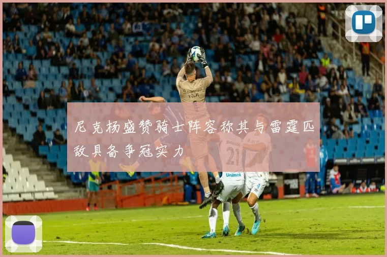 尼克杨盛赞骑士阵容称其与雷霆匹敌具备争冠实力