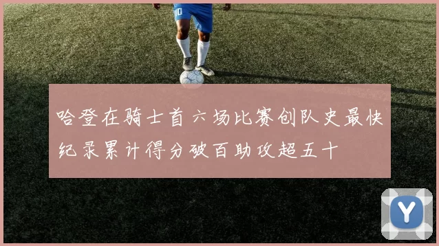 哈登在骑士首六场比赛创队史最快纪录累计得分破百助攻超五十