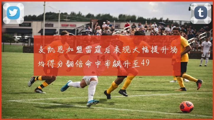 麦凯恩加盟雷霆后表现大幅提升场均得分翻倍命中率飙升至49