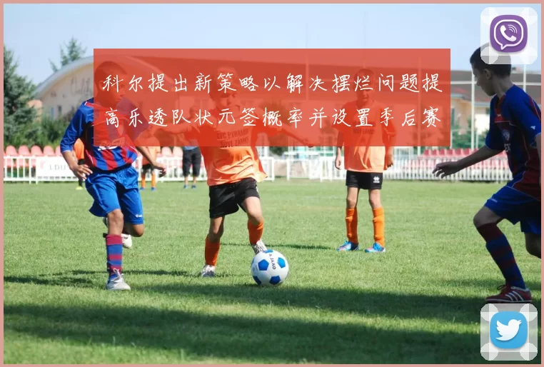 科尔提出新策略以解决摆烂问题提高乐透队状元签概率并设置季后赛奖励