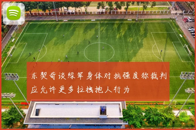 东契奇谈绿军身体对抗强度称裁判应允许更多拉拽抱人行为