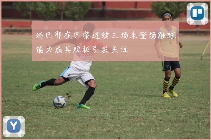 姆巴耶在巴黎连续三场未登场触球能力成其短板引发关注