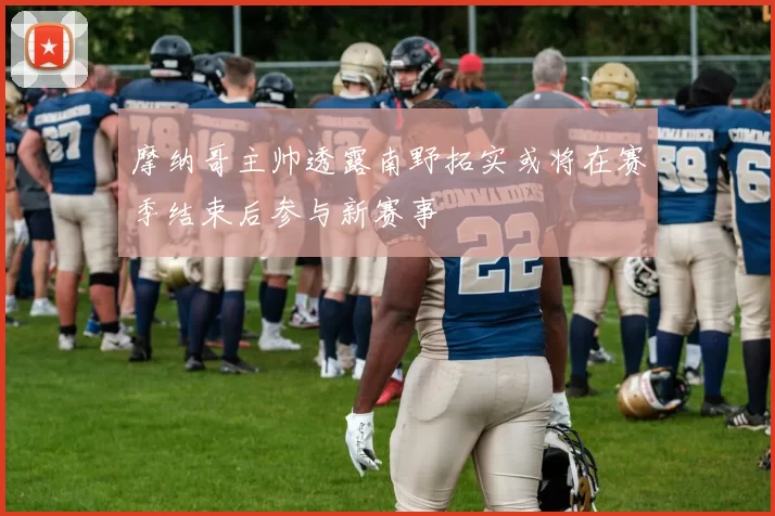 摩纳哥主帅透露南野拓实或将在赛季结束后参与新赛事