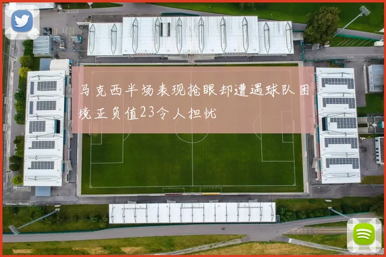 马克西半场表现抢眼却遭遇球队困境正负值23令人担忧