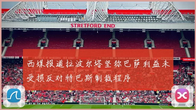 西媒报道拉波尔塔坚称巴萨利益未受损反对特巴斯制裁程序