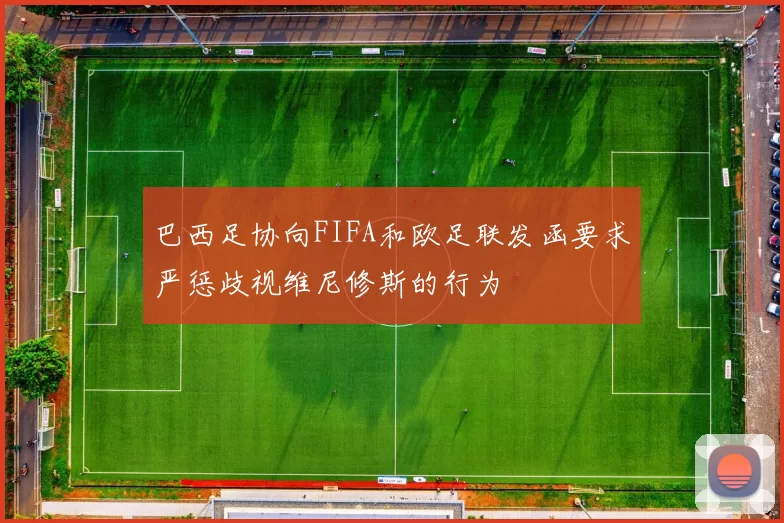 巴西足协向FIFA和欧足联发函要求严惩歧视维尼修斯的行为