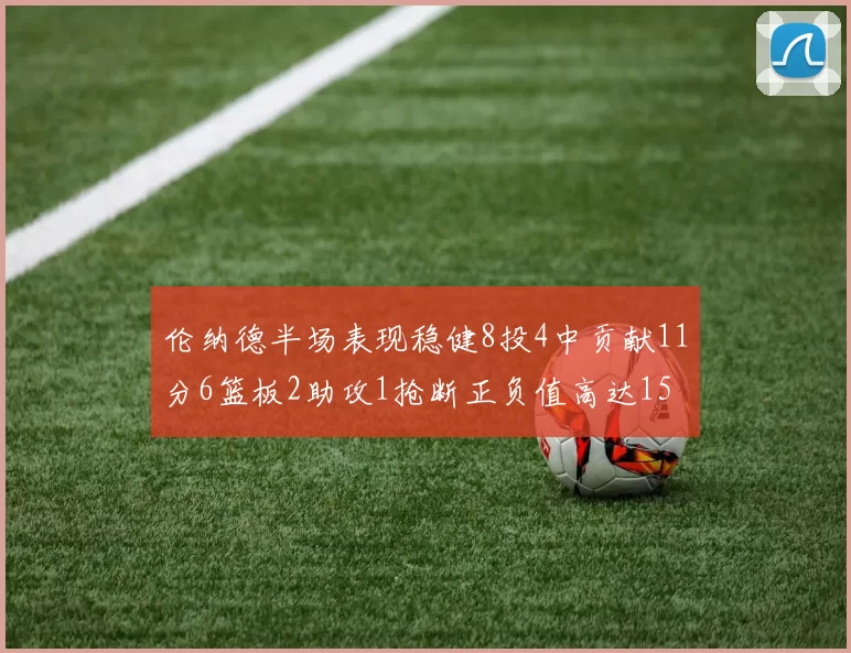 伦纳德半场表现稳健8投4中贡献11分6篮板2助攻1抢断正负值高达15