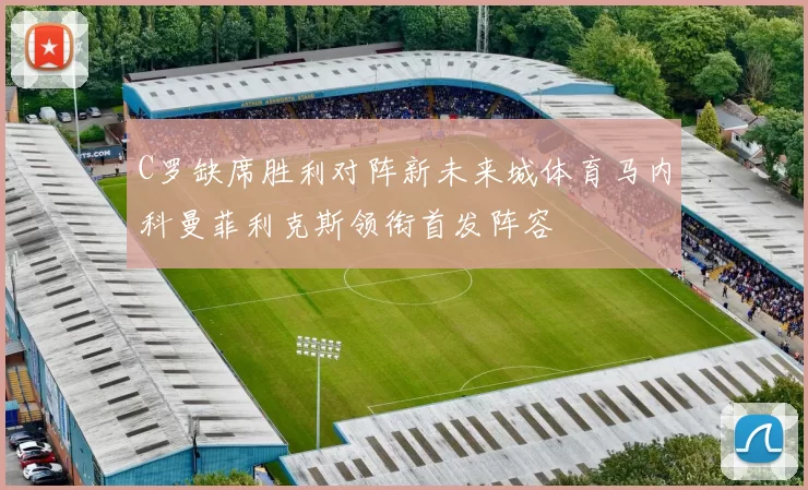 C罗缺席胜利对阵新未来城体育马内科曼菲利克斯领衔首发阵容