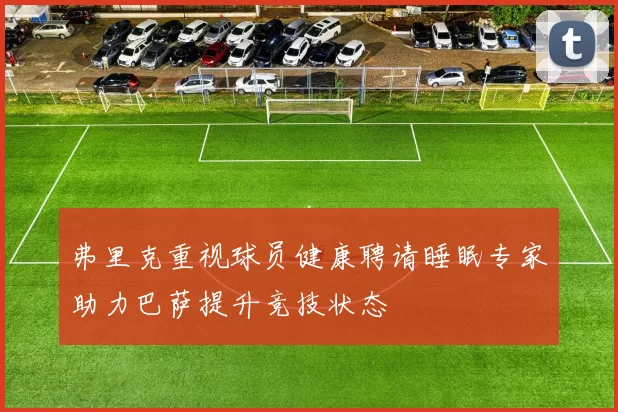 弗里克重视球员健康聘请睡眠专家助力巴萨提升竞技状态