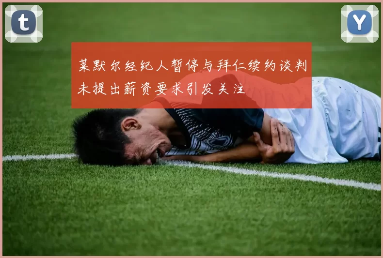 莱默尔经纪人暂停与拜仁续约谈判未提出薪资要求引发关注