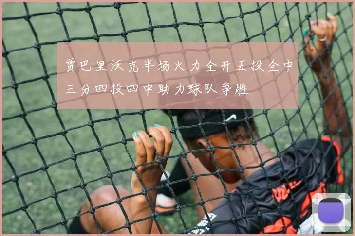 贾巴里沃克半场火力全开五投全中三分四投四中助力球队争胜