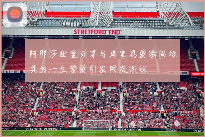 阿耶莎甜蜜分享与库里恩爱瞬间称其为一生挚爱引发网友热议