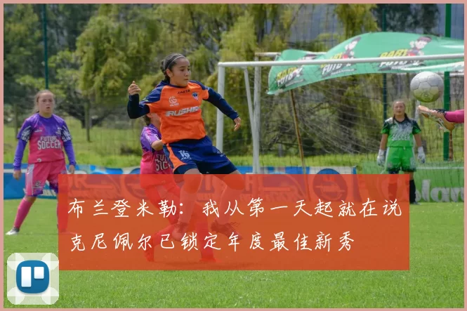 布兰登米勒：我从第一天起就在说克尼佩尔已锁定年度最佳新秀