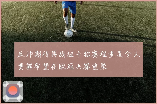 瓜帅期待再战纽卡称赛程重复令人费解希望在欧冠决赛重聚
