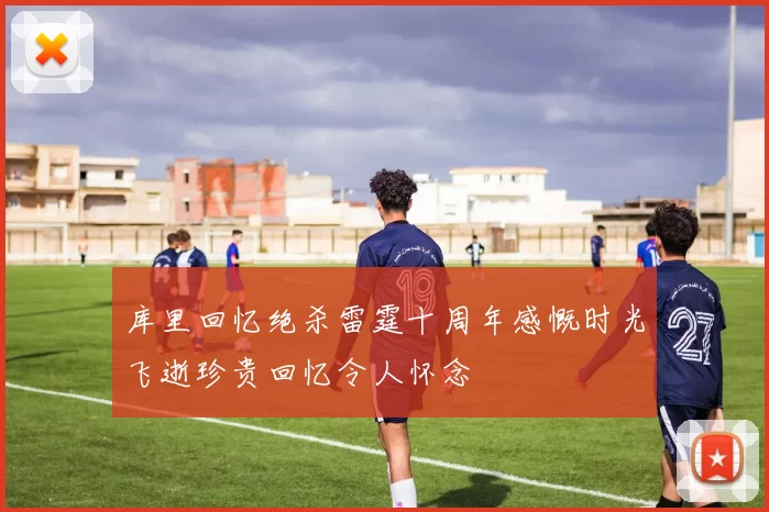 库里回忆绝杀雷霆十周年感慨时光飞逝珍贵回忆令人怀念