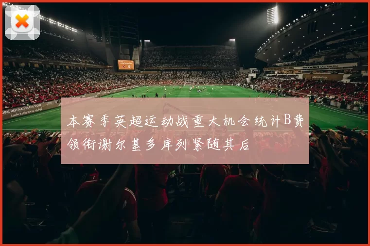 本赛季英超运动战重大机会统计B费领衔谢尔基多库列紧随其后